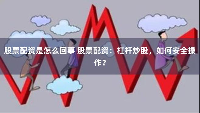 股票配资是怎么回事 股票配资：杠杆炒股，如何安全操作？