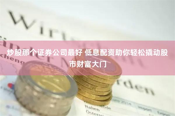 炒股那个证券公司最好 低息配资助你轻松撬动股市财富大门