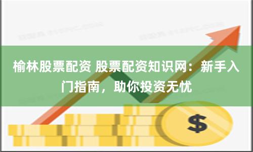 榆林股票配资 股票配资知识网：新手入门指南，助你投资无忧