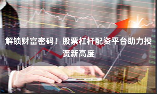 解锁财富密码！股票杠杆配资平台助力投资新高度