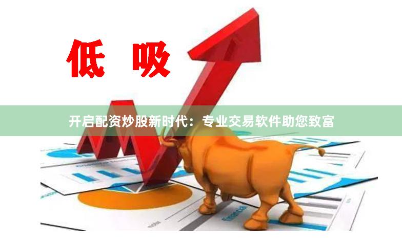 开启配资炒股新时代：专业交易软件助您致富