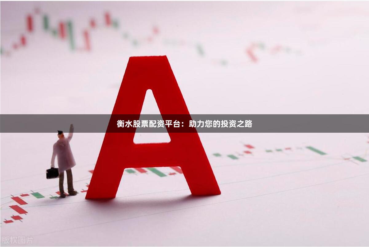 衡水股票配资平台：助力您的投资之路