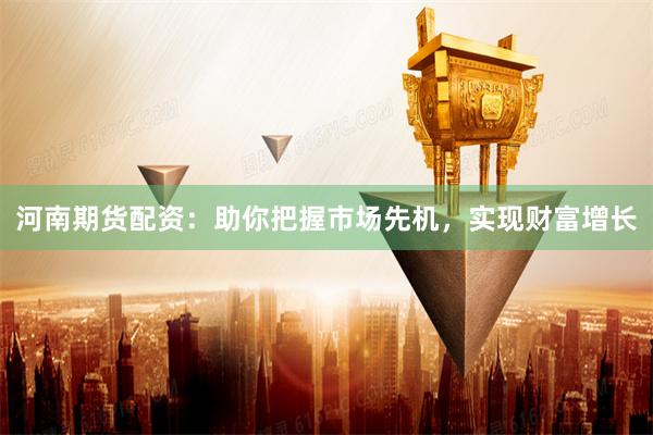 河南期货配资：助你把握市场先机，实现财富增长