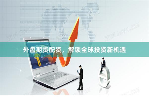 外盘期货配资，解锁全球投资新机遇