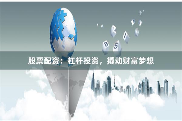 股票配资：杠杆投资，撬动财富梦想