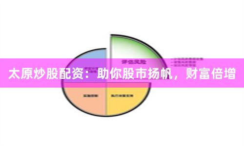 太原炒股配资：助你股市扬帆，财富倍增