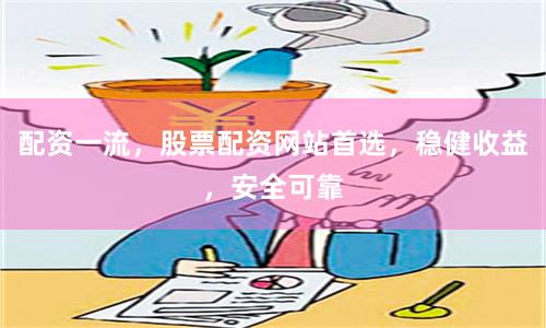 配资一流，股票配资网站首选，稳健收益，安全可靠