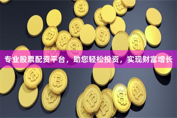专业股票配资平台，助您轻松投资，实现财富增长
