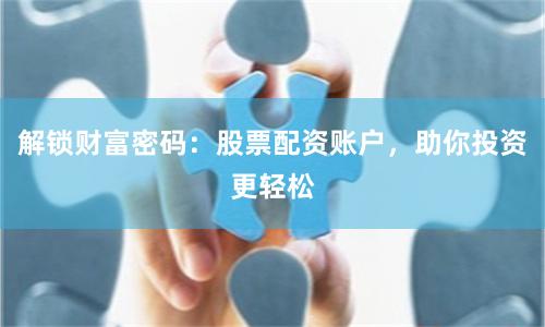 解锁财富密码：股票配资账户，助你投资更轻松