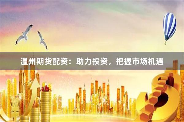 温州期货配资：助力投资，把握市场机遇
