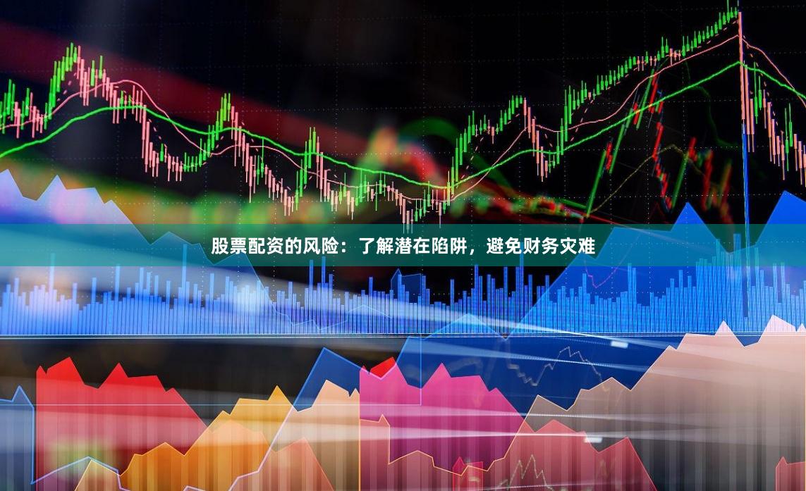股票配资的风险：了解潜在陷阱，避免财务灾难