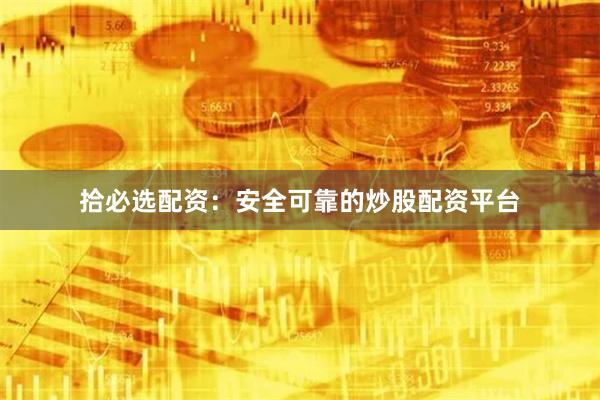 拾必选配资：安全可靠的炒股配资平台