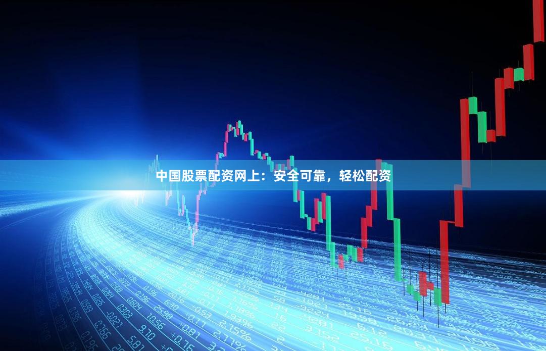 中国股票配资网上：安全可靠，轻松配资