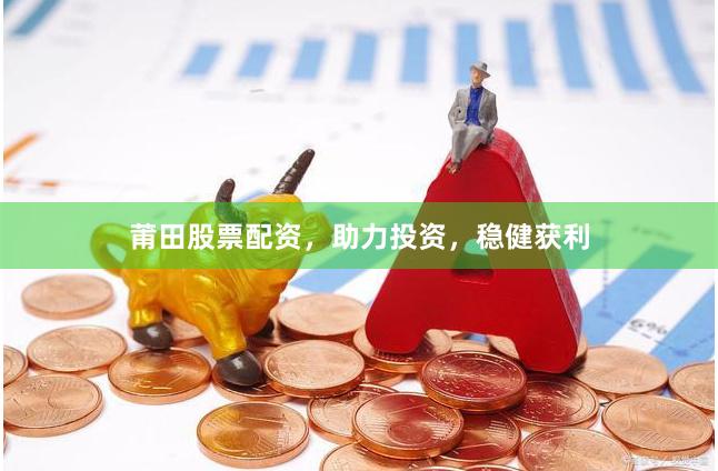 莆田股票配资，助力投资，稳健获利