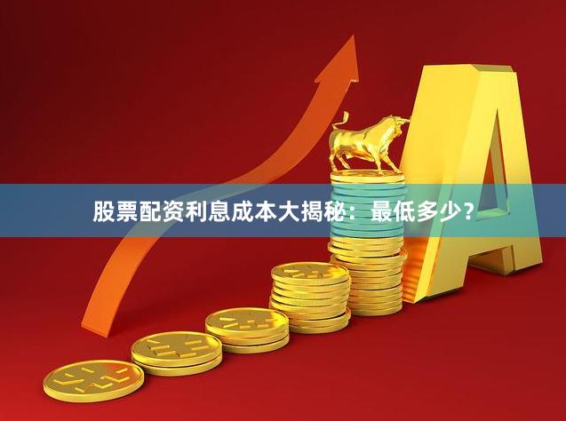 股票配资利息成本大揭秘：最低多少？
