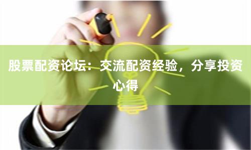 股票配资论坛：交流配资经验，分享投资心得