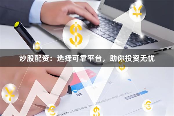 炒股配资：选择可靠平台，助你投资无忧