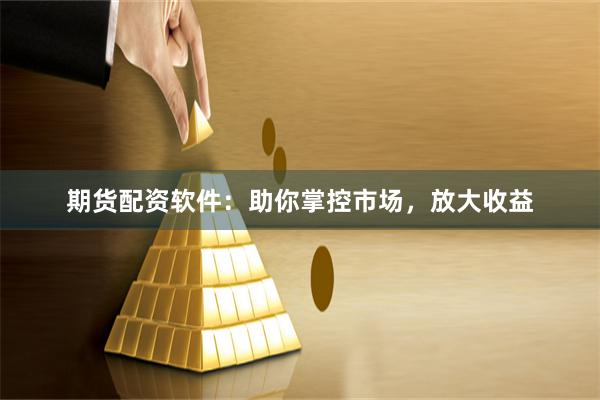 期货配资软件：助你掌控市场，放大收益