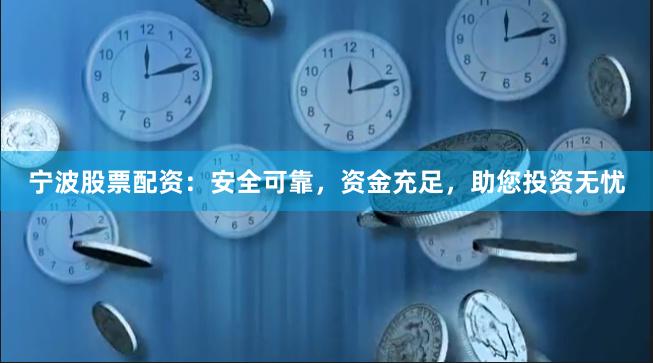 宁波股票配资:安全可靠,资金充足,助您投资无忧