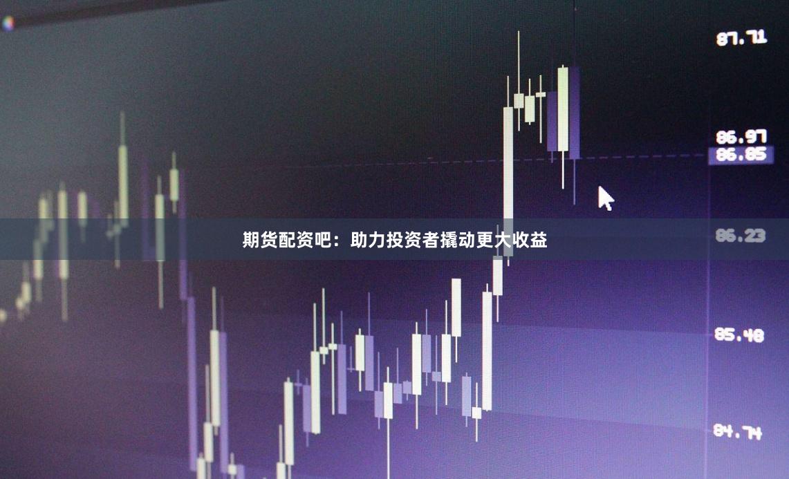 期货配资吧:助力投资者撬动更大收益