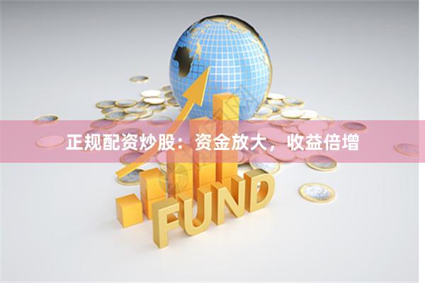 正规配资炒股：资金放大，收益倍增