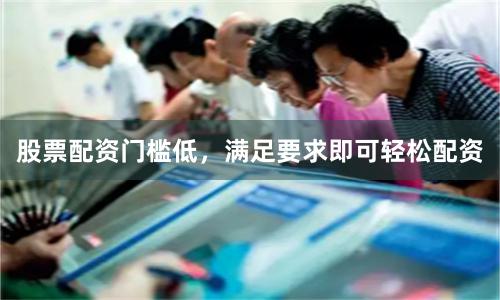 股票配资门槛低,满足要求即可轻松配资