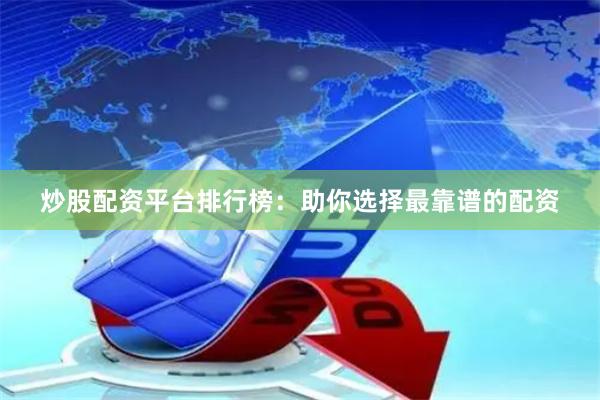炒股配资平台排行榜：助你选择最靠谱的配资