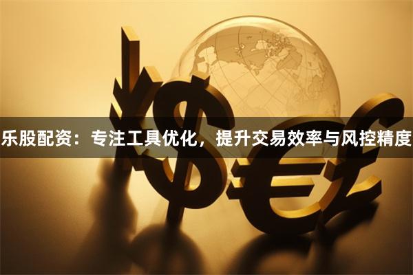 乐股配资:专注工具优化,提升交易效率与风控精度