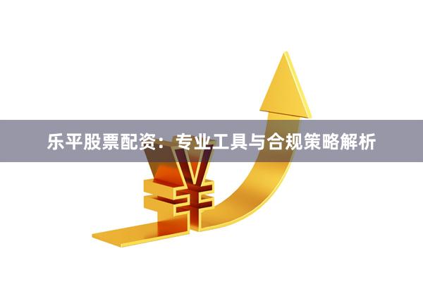 乐平股票配资:专业工具与合规策略解析