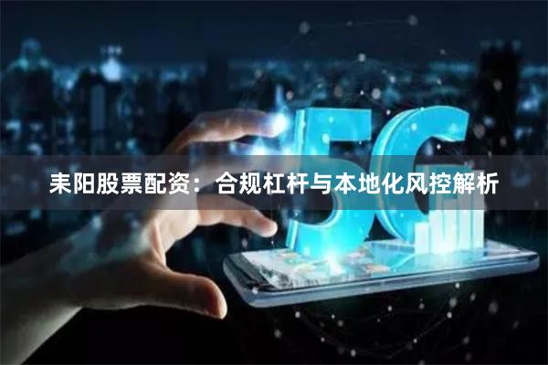 耒阳股票配资:合规杠杆与本地化风控解析