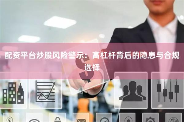 配资平台炒股风险警示：高杠杆背后的隐患与合规选择