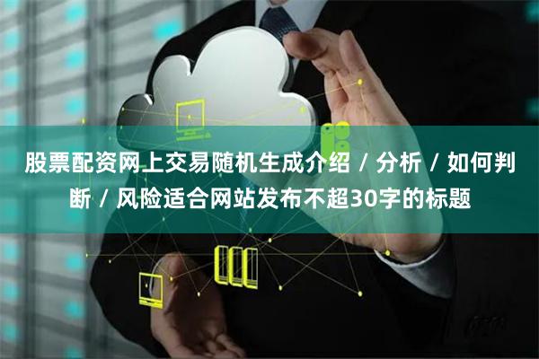 股票配资网上交易随机生成介绍 / 分析 / 如何判断 / 风险适合网站发布不超30字的标题