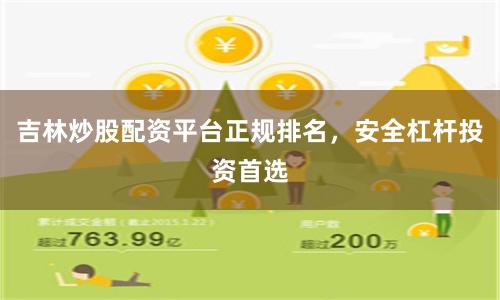 吉林炒股配资平台正规排名，安全杠杆投资首选