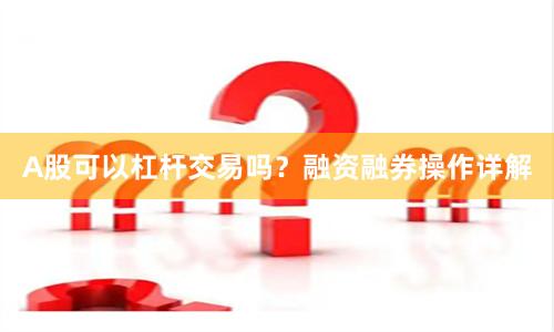 A股可以杠杆交易吗？融资融券操作详解