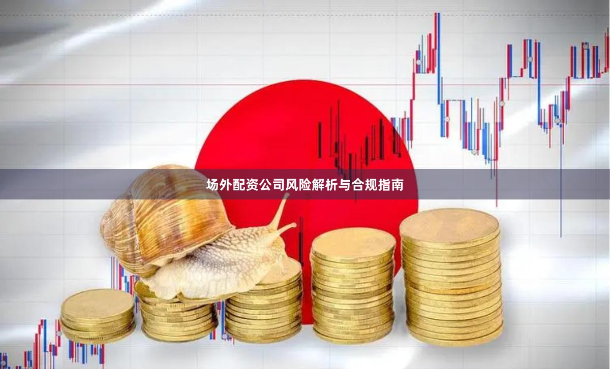 场外配资公司风险解析与合规指南