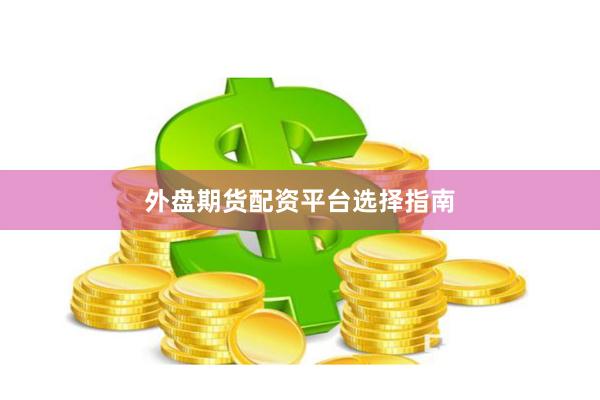 外盘期货配资平台选择指南