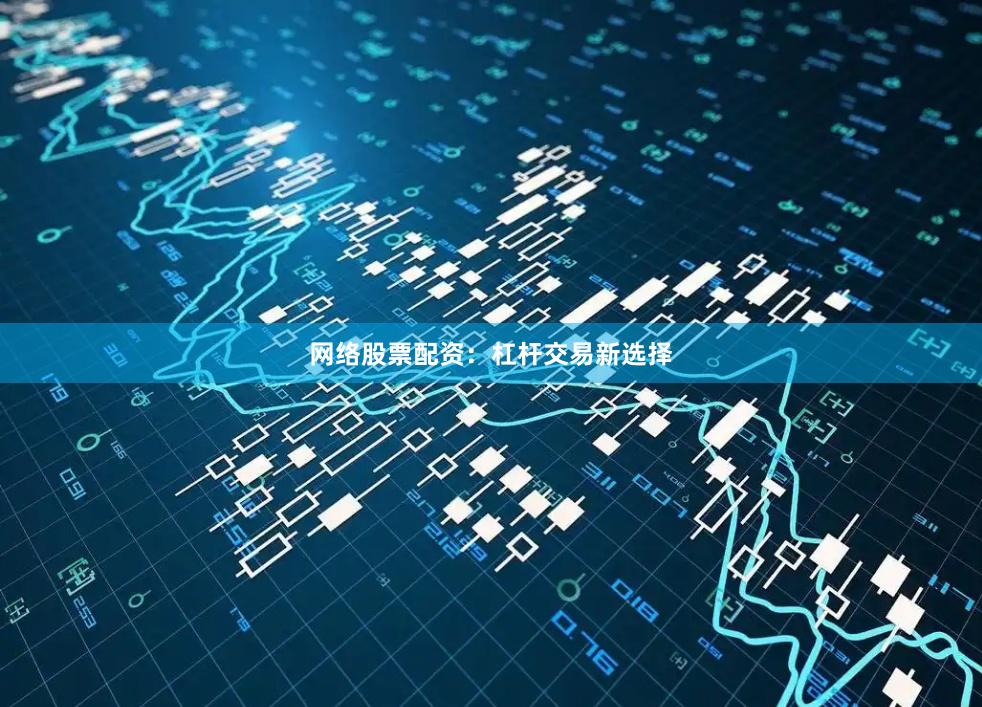 网络股票配资：杠杆交易新选择