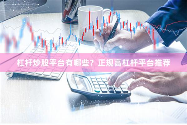 杠杆炒股平台有哪些？正规高杠杆平台推荐