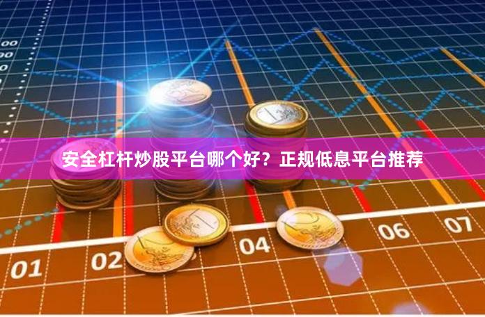 安全杠杆炒股平台哪个好？正规低息平台推荐