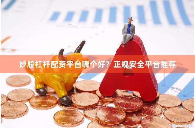 炒股杠杆配资平台哪个好？正规安全平台推荐