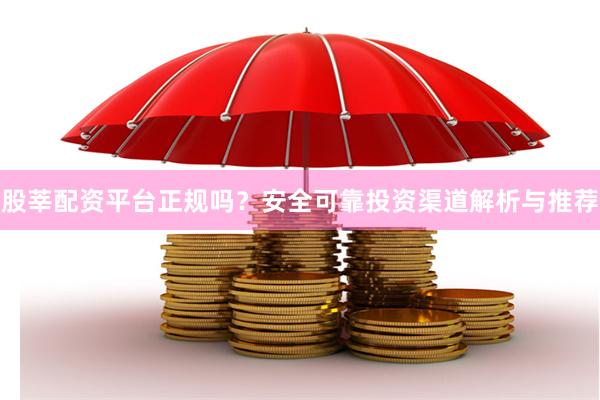 股莘配资平台正规吗？安全可靠投资渠道解析与推荐