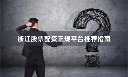 浙江股票配资正规平台推荐指南
