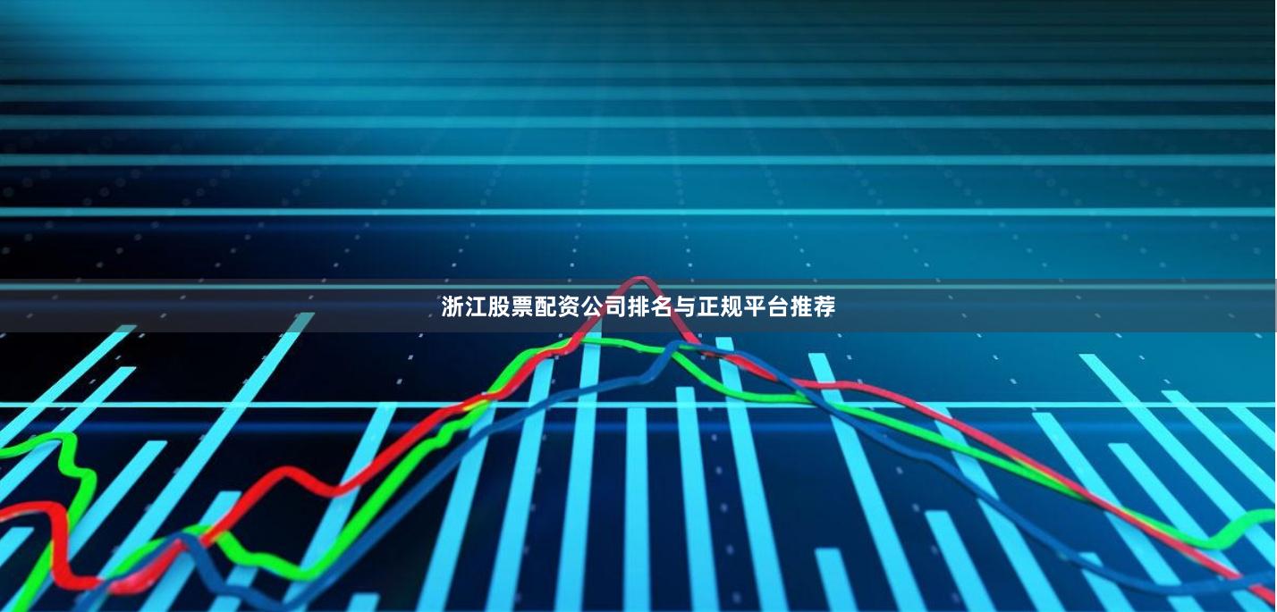 浙江股票配资公司排名与正规平台推荐