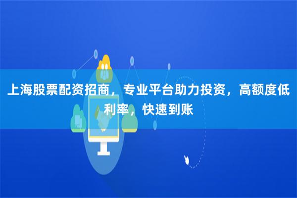 上海股票配资招商，专业平台助力投资，高额度低利率，快速到账