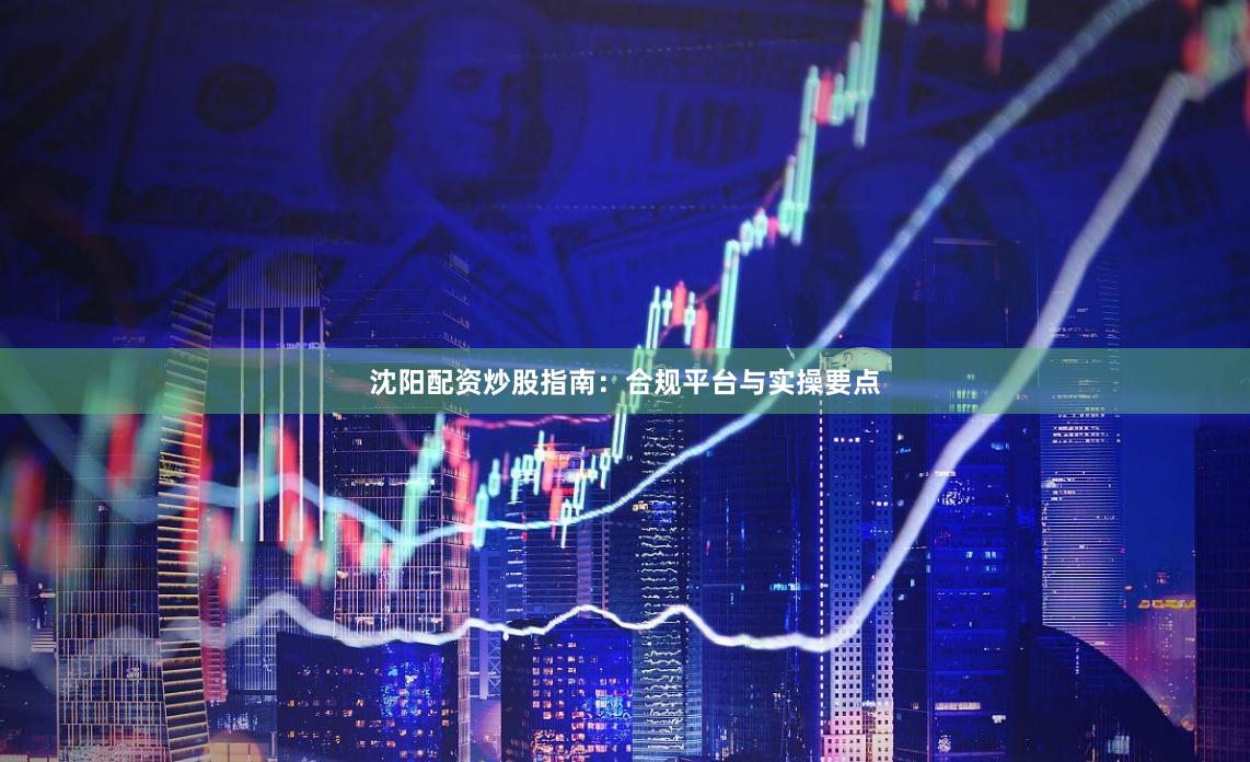 沈阳配资炒股指南：合规平台与实操要点