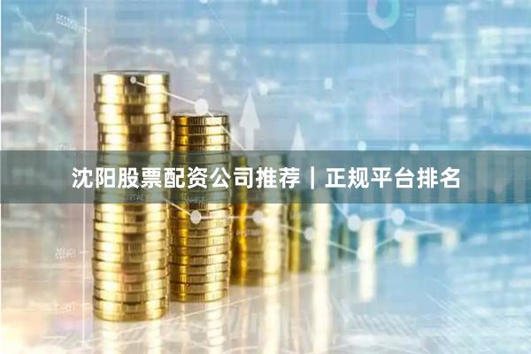 沈阳股票配资公司推荐｜正规平台排名