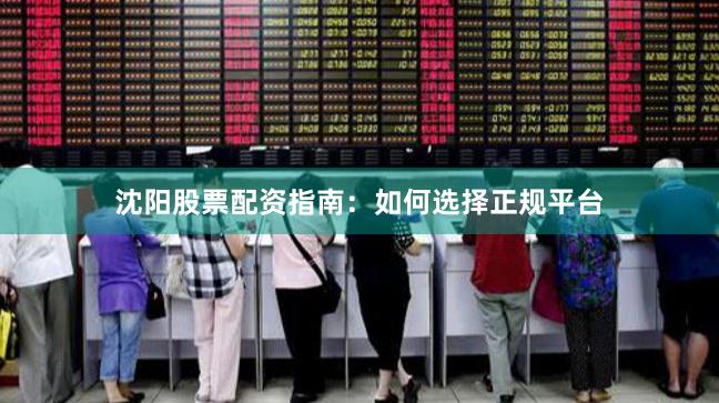 沈阳股票配资指南：如何选择正规平台