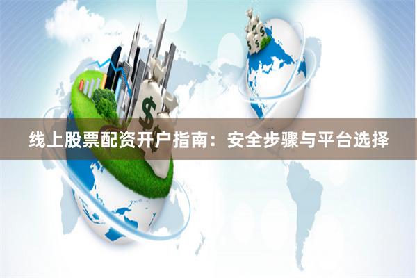 线上股票配资开户指南：安全步骤与平台选择