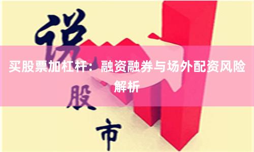 买股票加杠杆：融资融券与场外配资风险解析