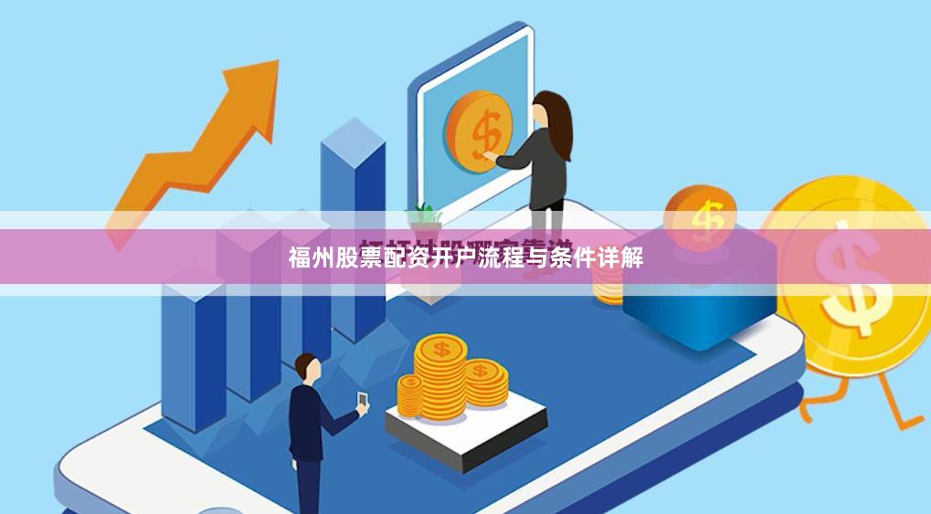 福州股票配资开户流程与条件详解